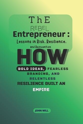 The Rebel Entrepreneur: Lessons in Risk, Resilience, and Reinvention: How bold ideas, fearless branding, and relentless resilience built an empire