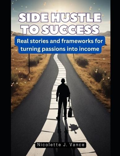 Side Hustle to Success: Real stories and frameworks for turning passions into income