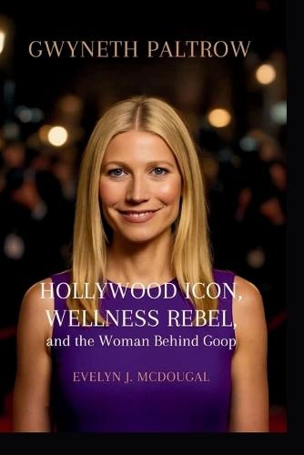 Gwyneth Paltrow: Hollywood Icon, Wellness Rebel, and the Woman Behind Goop