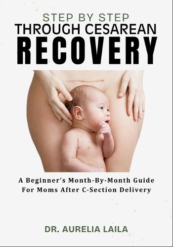 Step by Step Through Cesarean Recovery: A Beginner's Month-By-Month Guide For Moms After C-Section Delivery