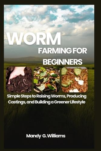 Worm Farming for Beginners: Simple Steps to Raising Worms, Producing Castings, and Building a Greener Lifestyle
