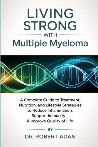 Living Strong with Multiple Myeloma: A Complete Guide to Treatment, Nutrition, and Lifestyle Strategies to Reduce Inflammation, Support Immunity & Improve Quality of Life