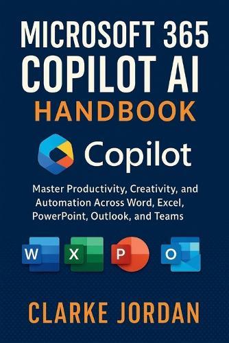 MICROSOFT 365 COPILOT AI Handbook: Master Productivity, Creativity, and Automation Across Word, Excel, PowerPoint, Outlook, and Teams