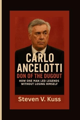 Carlo Ancelotti: Don of the Dugout: How One Man Led Legends Without Losing Himself