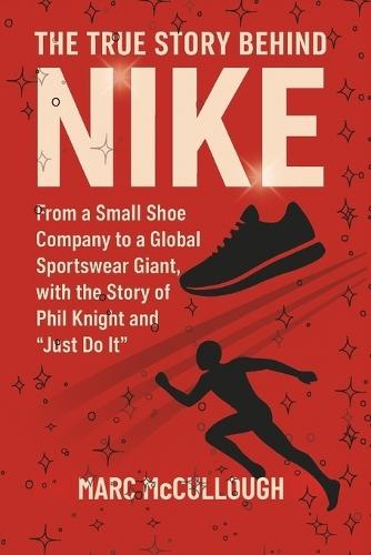 The True Story Behind Nike: From a Small Shoe Company to a Global Sportswear Giant, with the Story of Phil Knight and ""Just Do It.""