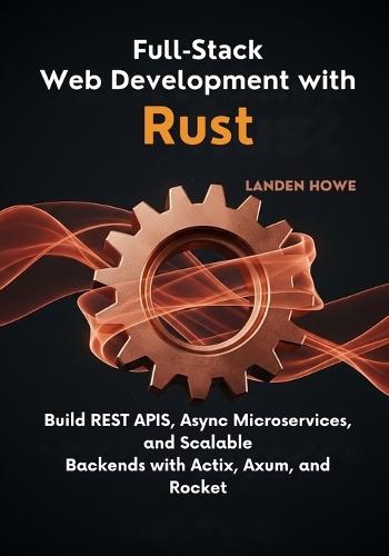 Full-Stack Web Development with Rust: Build REST APIs, Async Microservices, and Scalable Backends with Actix, Axum, and Rocket