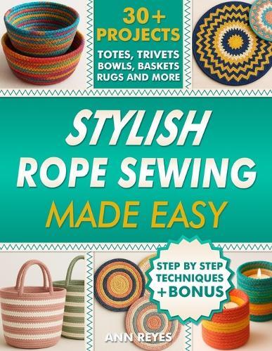 Stylish Rope Sewing Made Easy: 30+ Projects, Lots of No-Fail Techniques to Create Beautiful Items: Baskets, Bowls, Totes, Rugs, Trivets, and Home Decorations, Even if You've Never Sewn Before.