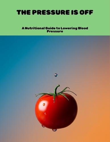 The Pressure Is Off: A Nutritional Guide To Lowering Blood Pressure