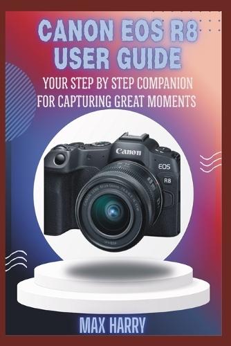 Canon EOS R8 User Guide: Your Step by Step Companion for Capturing Great Moments