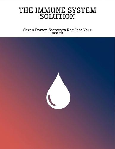 The Immune System Solution: Seven Proven Secrets To Regulate Your Health