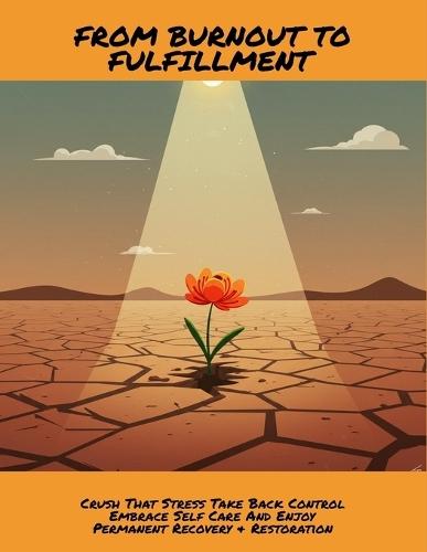 From Burnout To Fulfillment: Crush That Stress Take Back Control Embrace Self Care And Enjoy Permanent Recovery & Restoration