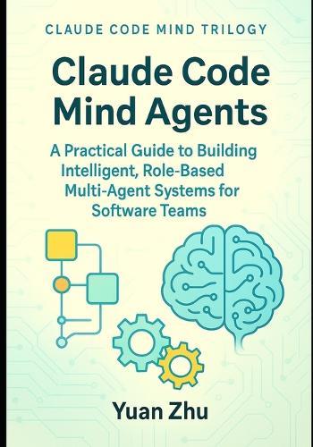 Claude Code Mind Agents: A Practical Guide to Building Intelligent, Role-Based Multi-Agent Systems for Software Teams: Mastering Claude-Powered Modular AI Workflows for Developers and Testers