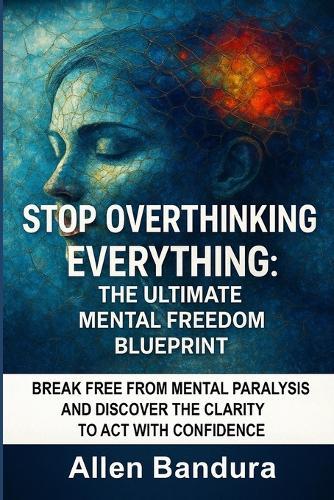 Stop Overthinking Everything: The Ultimate Mental Freedom Blueprint