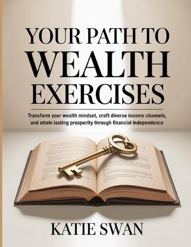 Your Path To Wealth Exercises: Transform your wealth mindset, craft diverse income channels, and attain lasting prosperity through financial independence.