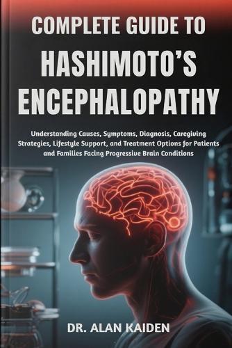 Complete Guide to Hashimoto's Encephalopathy: Understanding Cognitive Symptoms, Immune System Triggers, Diagnostic Strategies, Treatment Approaches, And Lifestyle Interventions To Restore Brain Function And Daily Well-Being