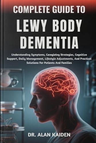 Complete Guide to Lewy Body Dementia: Understanding Symptoms, Caregiving Strategies, Cognitive Support, Daily Management, Lifestyle Adjustments, And Practical Solutions For Patients And Families