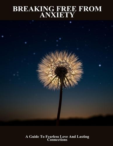 Breaking Free From Anxiety: A Guide To Fearless Love And Lasting Connections