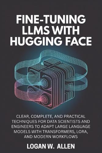 Fine-Tuning LLMs with Hugging Face: Clear, Complete, and Practical Techniques for Data Scientists and Engineers to Adapt Large Language Models with Transformers, LoRA, and Modern Workflows