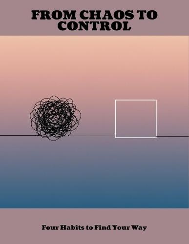 From Chaos To Control: Four Habits To Find Your Way