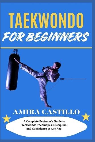 Taekwondo for Beginners: A Complete Beginner's Guide to Taekwondo Techniques, Discipline, and Confidence at Any Age