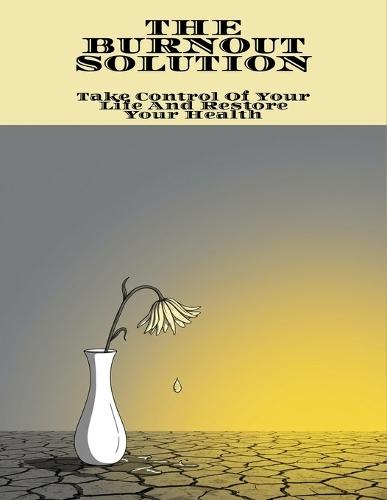 The Burnout Solution: Take Control Of Your Life And Restore Your Health