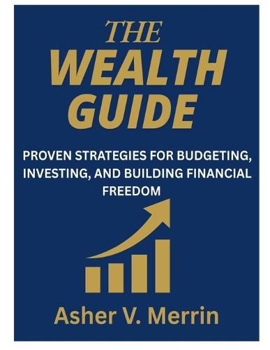 The Wealth Guide: Proven Strategies for Budgeting, Investing, and Building Financial Freedom