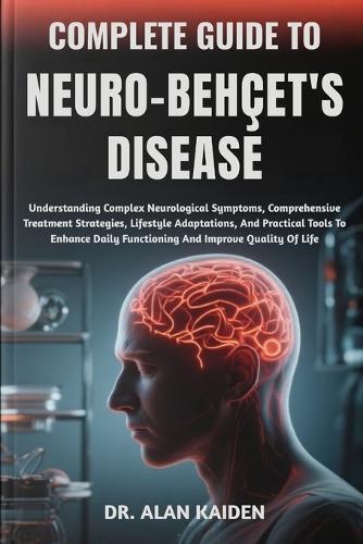 Complete Guide to Neuro-Behçet's Disease: Understanding Complex Neurological Symptoms, Comprehensive Treatment Strategies, Lifestyle Adaptations, And Practical Tools To Enhance Daily Functioning And Improve Quality Of Life