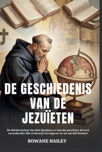 De geschiedenis van de jezuïeten: De Nalatenschap Van Sint Ignatius En Hoe Die Jezuieten De Kerk Veranderden Het Onderwijs Vormgaven En De Wereld Raakten