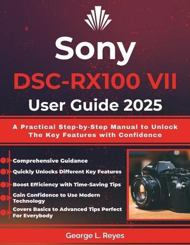 Sony DSC-RX100 VII User Guide 2025: A Practical Step-by-Step Manual to Unlock The Key Features with Confidence