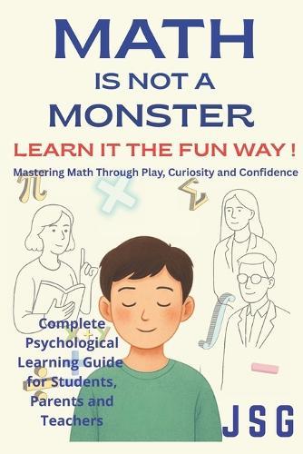 Math Is Not a Monster: Learn It the Fun Way!: Mastering Math Through Play, Curiosity, and Confidence Overcome Math Anxiety Complete Psychological Learning Guide for Students, Parents and Teachers