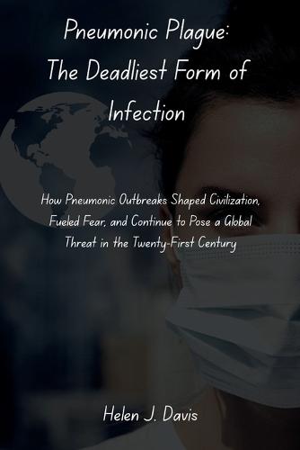 Pneumonic Plague: The Deadliest Form of Infection: How Pneumonic Outbreaks Shaped Civilization, Fueled Fear, and Continue to Pose a Global Threat in the Twenty-First Century