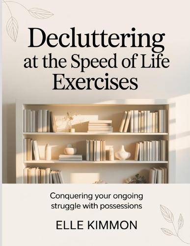 Dcluttering At The Speed Of Life Exercises: Conquering your ongoing struggle with possessions