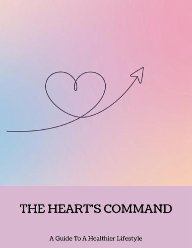 The Heart'S Command: A Guide To A Healthier Lifestyle
