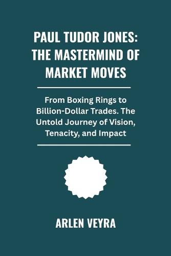 Paul Tudor Jones: The Mastermind of Market Moves: From Boxing Rings to Billion-Dollar Trades. The Untold Journey of Vision, Tenacity, and Impact