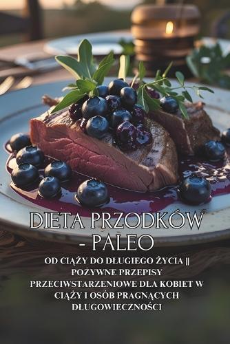 Dieta Przodków - Paleo: Od ci&#261;&#380;y do dlugiego &#380;ycia Po&#380;ywne przepisy przeciwstarzeniowe dla kobiet w ci&#261;&#380;y i osób pragn&#261;cych dlugowieczno&#347;ci