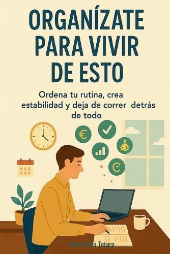 Organízate para Vivir de Esto: Ordena tu rutina, crea estabilidad y deja de correr detrás de todo