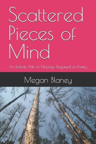 Scattered Pieces of Mind: An Eclectic Mix of Musings Disguised as Poetry