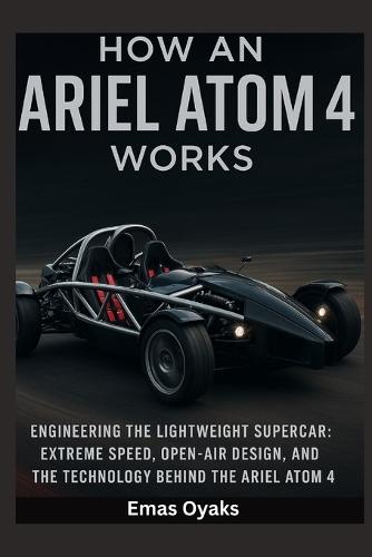 How An Ariel Atom 4 Works: Engineering the Lightweight Supercar - Extreme Speed, Open-Air Design, and the Technology