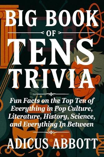 Big Book of Tens Trivia: Fun Facts on the Top Ten of Everything in Pop Culture, Literature, History, Science, and Everything In Between