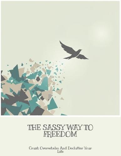 The Sassy Way To Freedom: Crush Overwhelm And Declutter Your Life