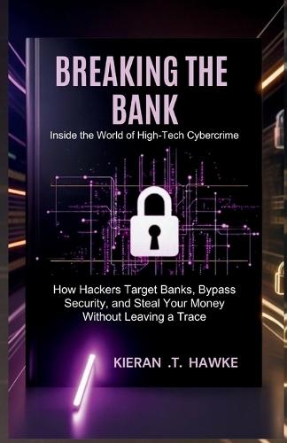 Breaking the Bank: Inside the World of High-Tech Cybercrime: How Hackers Target Banks, Bypass Security, and Steal Your Money Without Leaving a Trace