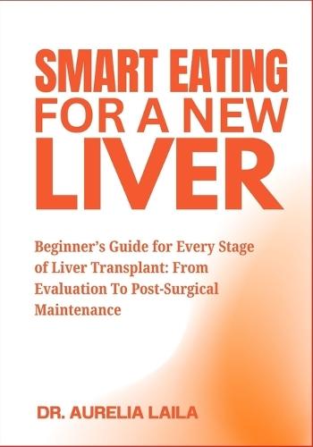 Smart Eating For A New Liver: Beginner's Guide for Every Stage of Liver Transplant: From Evaluation To Post-Surgical Maintenance