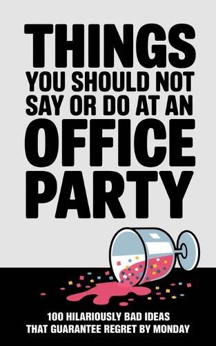 Things You Should Not Say or Do at an Office Party: 100 Hilariously Bad Ideas That Guarantee Regret by Monday