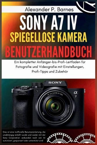 Sony a7 IV Spiegellose Kamera Benutzerhandbuch: Ein kompletter Anfänger-bis-Profi-Leitfaden für Fotografie und Videografie mit Einstellungen, Profi-Tipps und Zubehör
