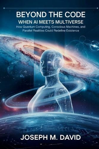 Beyond the CODE: When AI Meets Multiverse.: How Quantum Computing, Conscious Machines, and Parallel Realities Could Redefine Existence