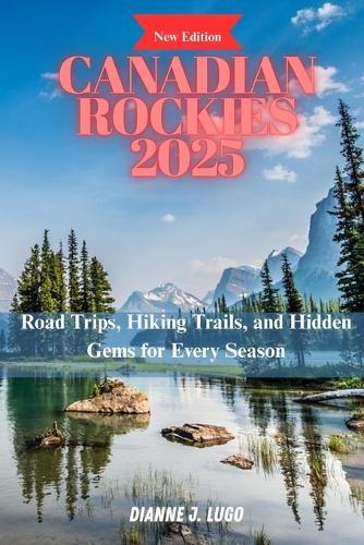 Canadian Rockies 2025: Road Trips, Hiking Trails, and Hidden Gems for Every Season