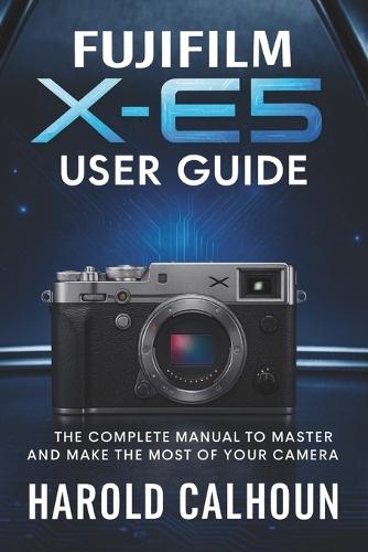 Fujifilm X-E5 User Guide: The Complete Manual to Master and Make the Most of Your Camera