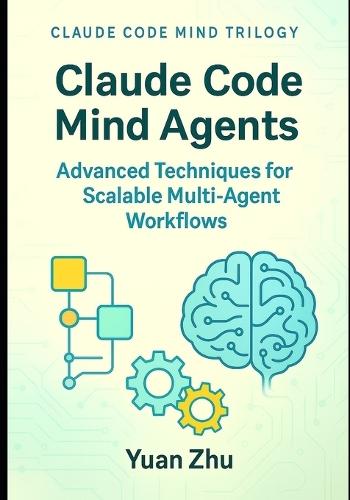Claude Code Mind Agents: Advanced Techniques for Scalable Multi-Agent Workflows: Scaling Claude-Powered AI Systems for Complex Software Development, Testing, and Documentation