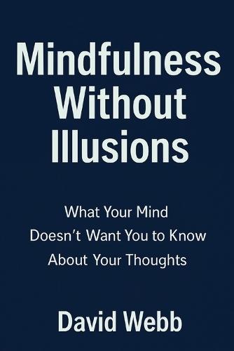 Mindfulness Without Illusions: What Your Mind Doesn't Want You to Know About Your Thoughts: Guide to Mindfulness Meditation, Stress Reduction & Mental Clarity