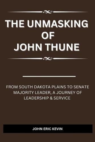 The Unmasking of John Thune: from south dakota plains to senate majority leader, a journey of leadership & service